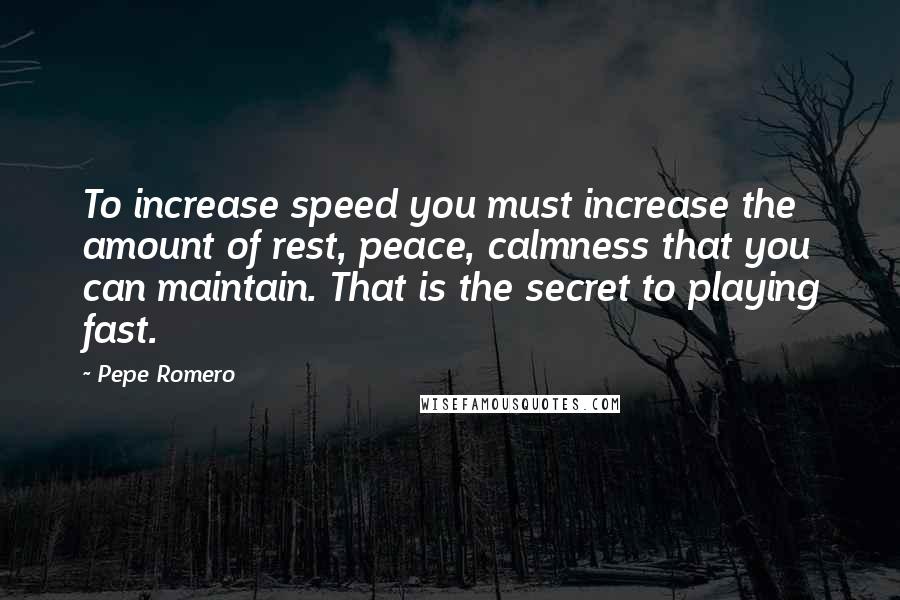 Pepe Romero Quotes: To increase speed you must increase the amount of rest, peace, calmness that you can maintain. That is the secret to playing fast.