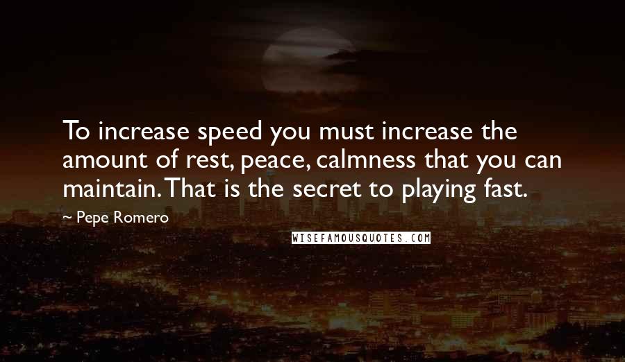 Pepe Romero Quotes: To increase speed you must increase the amount of rest, peace, calmness that you can maintain. That is the secret to playing fast.