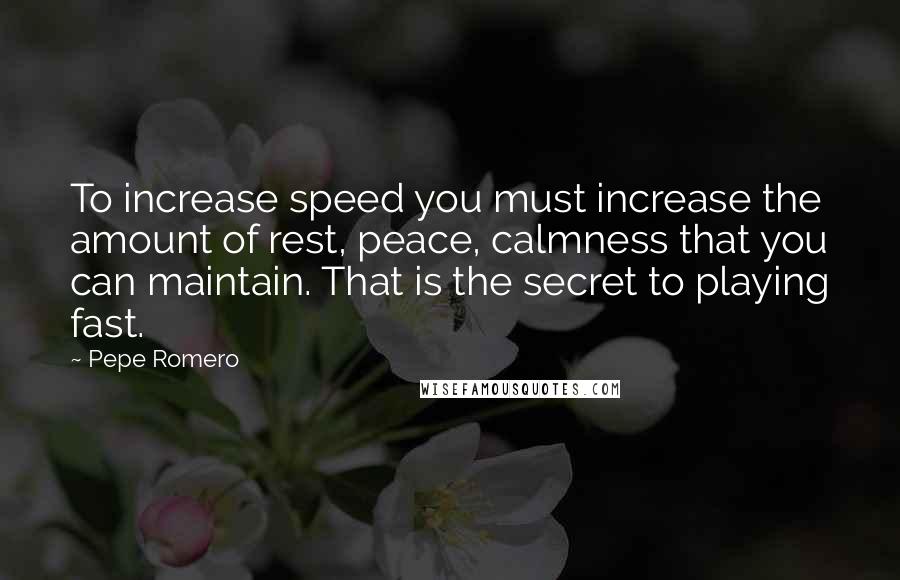 Pepe Romero Quotes: To increase speed you must increase the amount of rest, peace, calmness that you can maintain. That is the secret to playing fast.