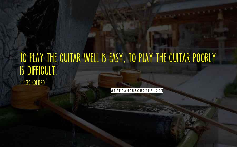 Pepe Romero Quotes: To play the guitar well is easy, to play the guitar poorly is difficult.