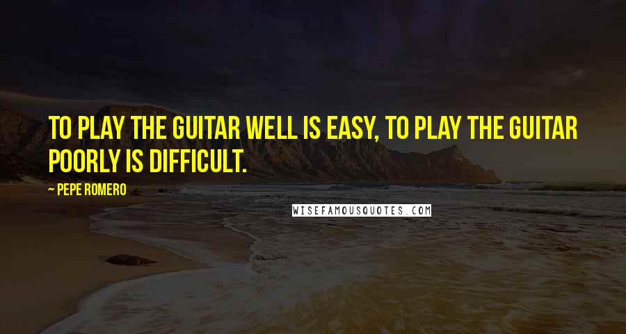 Pepe Romero Quotes: To play the guitar well is easy, to play the guitar poorly is difficult.