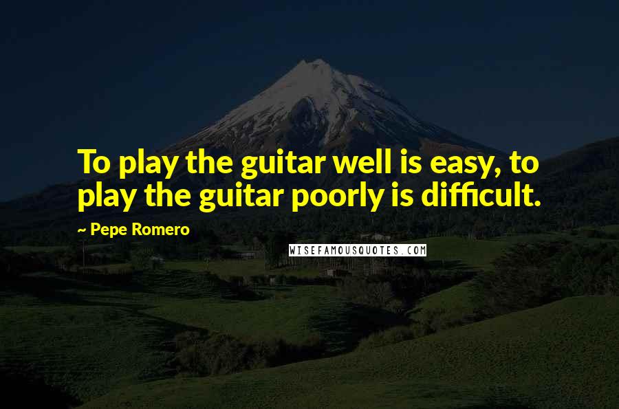 Pepe Romero Quotes: To play the guitar well is easy, to play the guitar poorly is difficult.