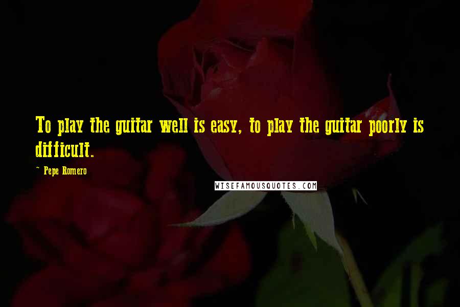 Pepe Romero Quotes: To play the guitar well is easy, to play the guitar poorly is difficult.