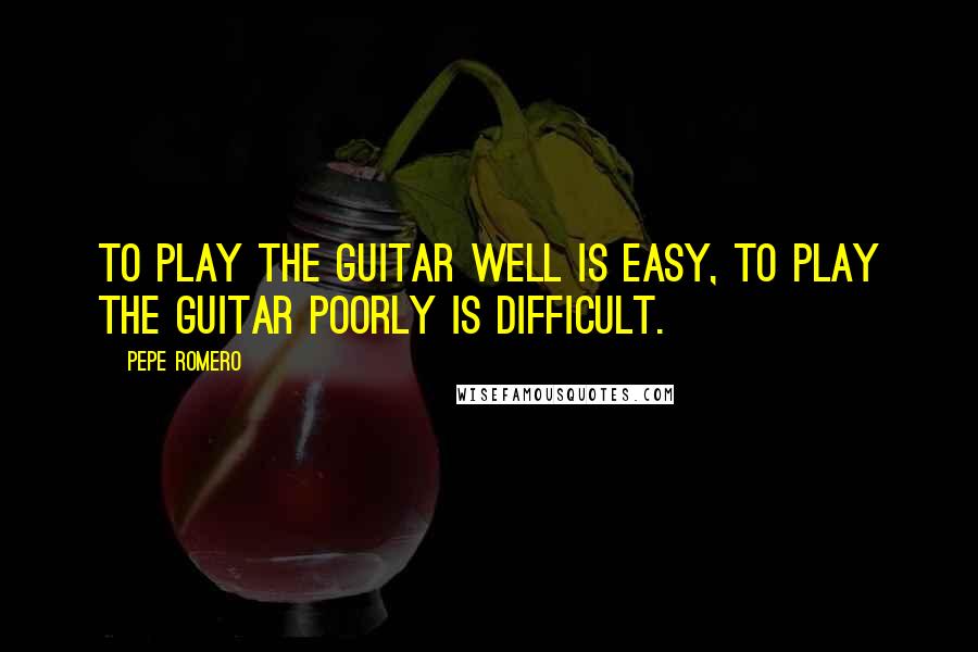 Pepe Romero Quotes: To play the guitar well is easy, to play the guitar poorly is difficult.