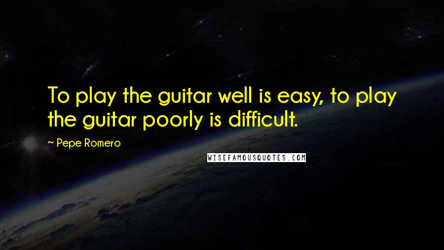 Pepe Romero Quotes: To play the guitar well is easy, to play the guitar poorly is difficult.