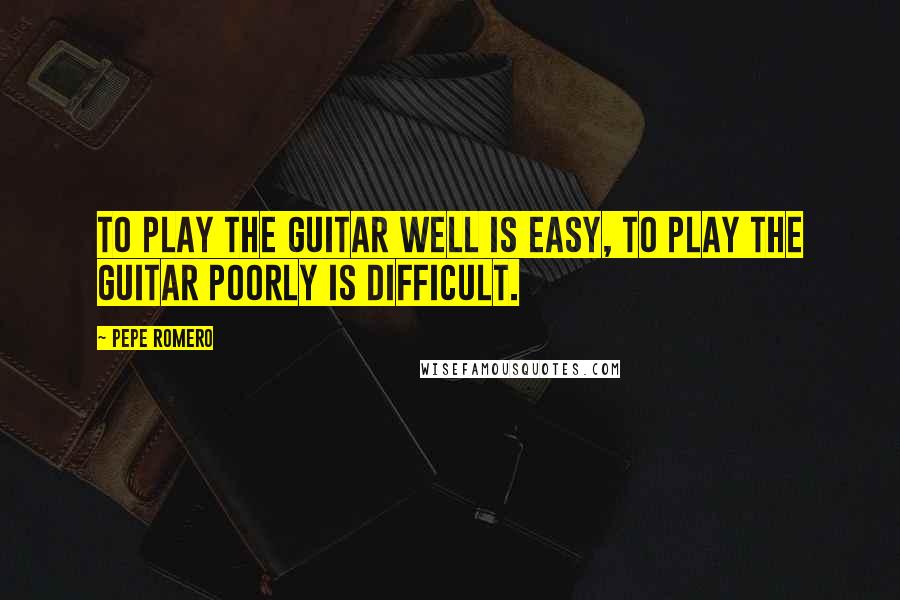 Pepe Romero Quotes: To play the guitar well is easy, to play the guitar poorly is difficult.