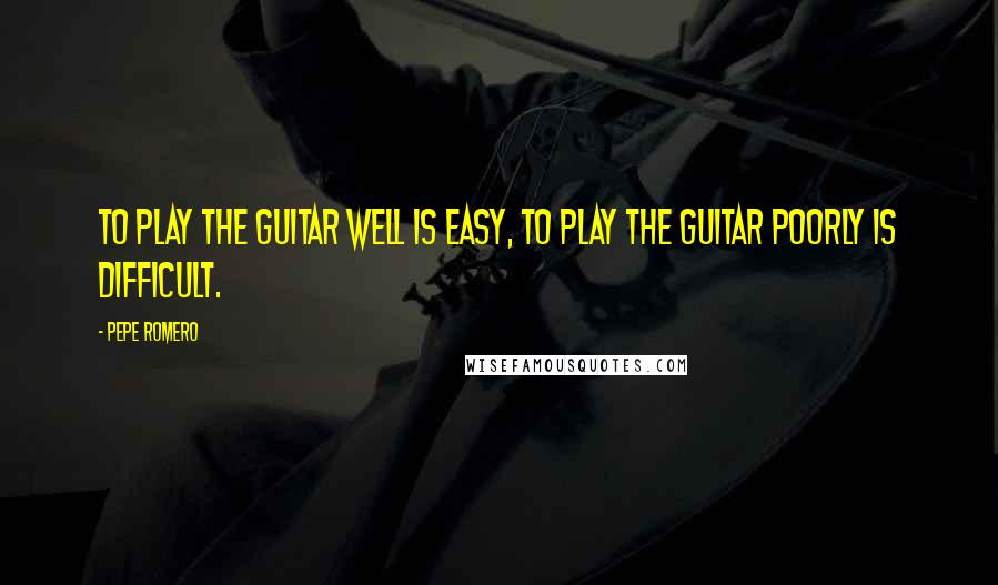 Pepe Romero Quotes: To play the guitar well is easy, to play the guitar poorly is difficult.