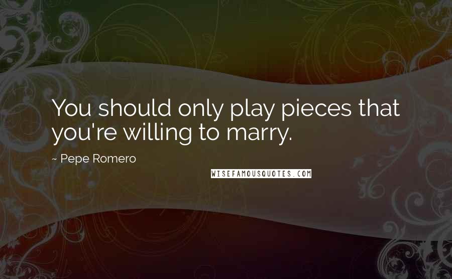 Pepe Romero Quotes: You should only play pieces that you're willing to marry.