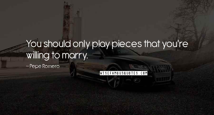 Pepe Romero Quotes: You should only play pieces that you're willing to marry.