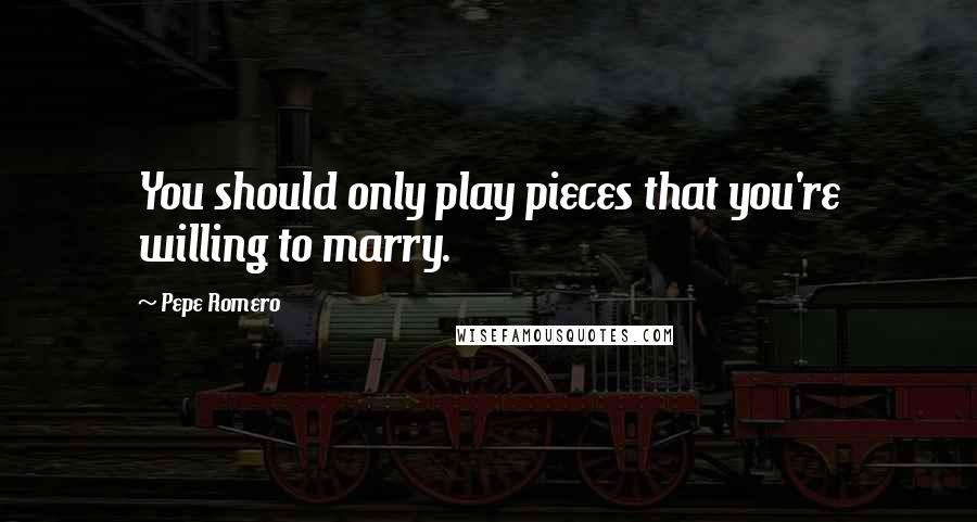 Pepe Romero Quotes: You should only play pieces that you're willing to marry.