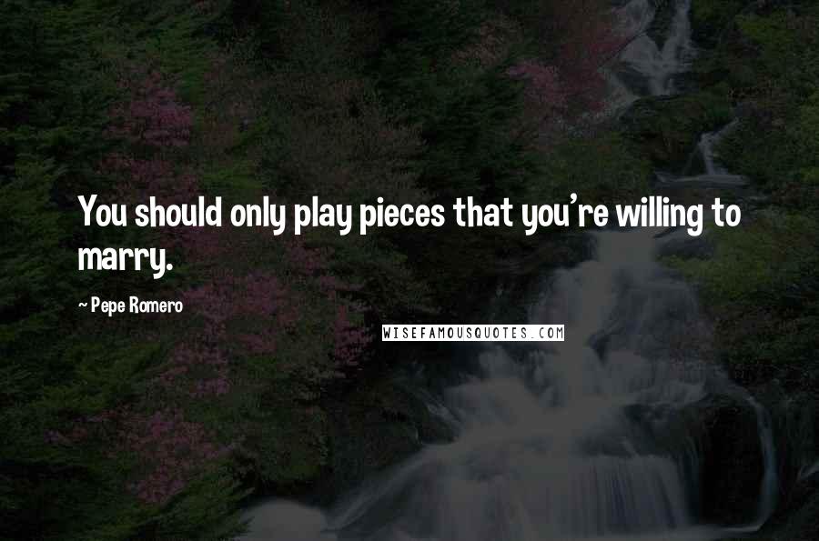 Pepe Romero Quotes: You should only play pieces that you're willing to marry.