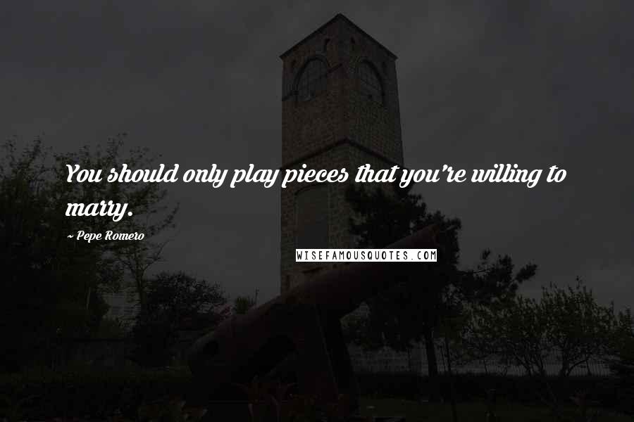 Pepe Romero Quotes: You should only play pieces that you're willing to marry.