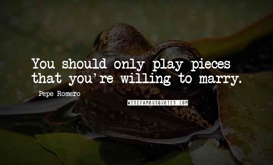 Pepe Romero Quotes: You should only play pieces that you're willing to marry.