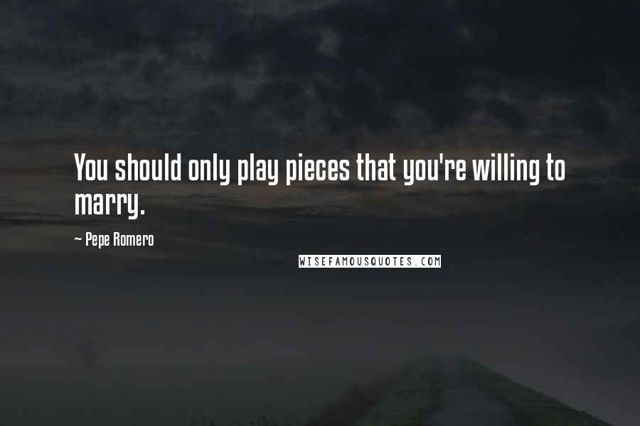 Pepe Romero Quotes: You should only play pieces that you're willing to marry.