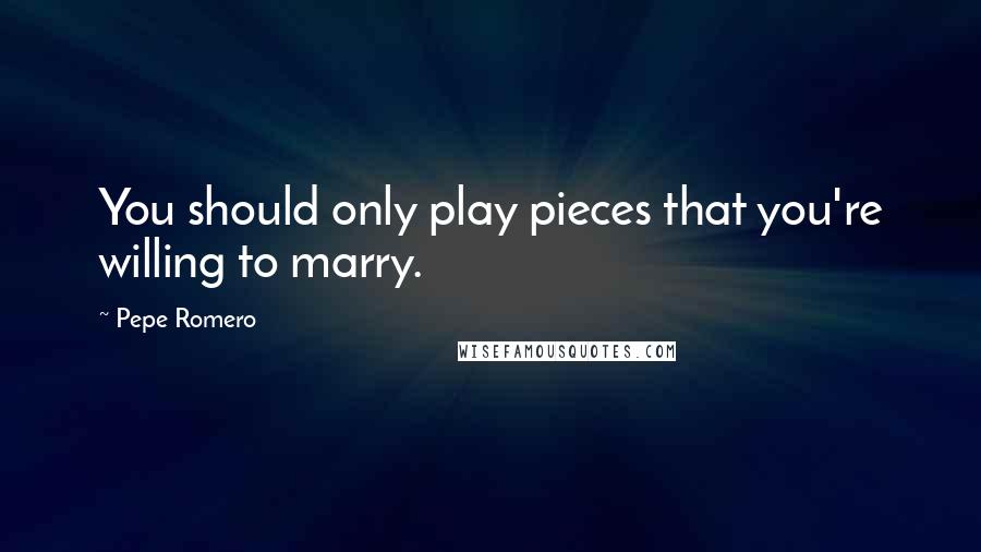 Pepe Romero Quotes: You should only play pieces that you're willing to marry.