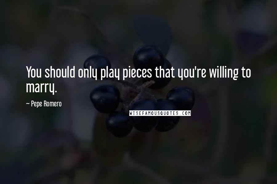 Pepe Romero Quotes: You should only play pieces that you're willing to marry.