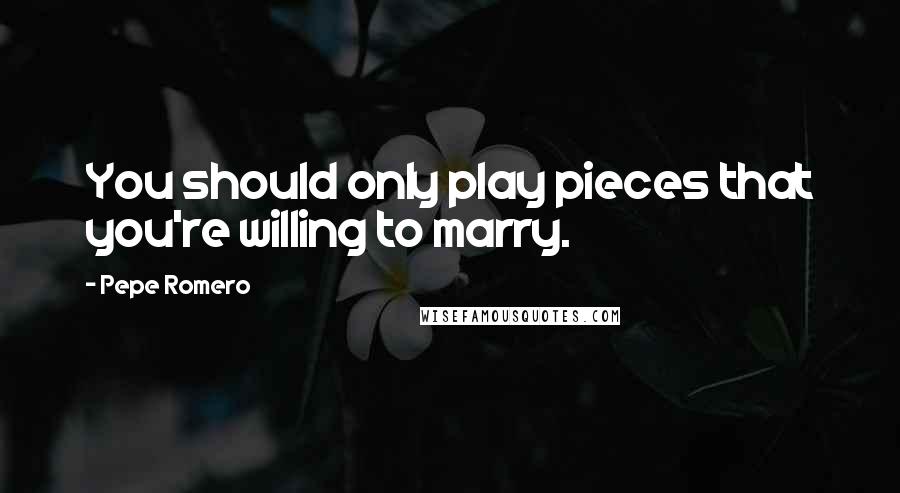 Pepe Romero Quotes: You should only play pieces that you're willing to marry.