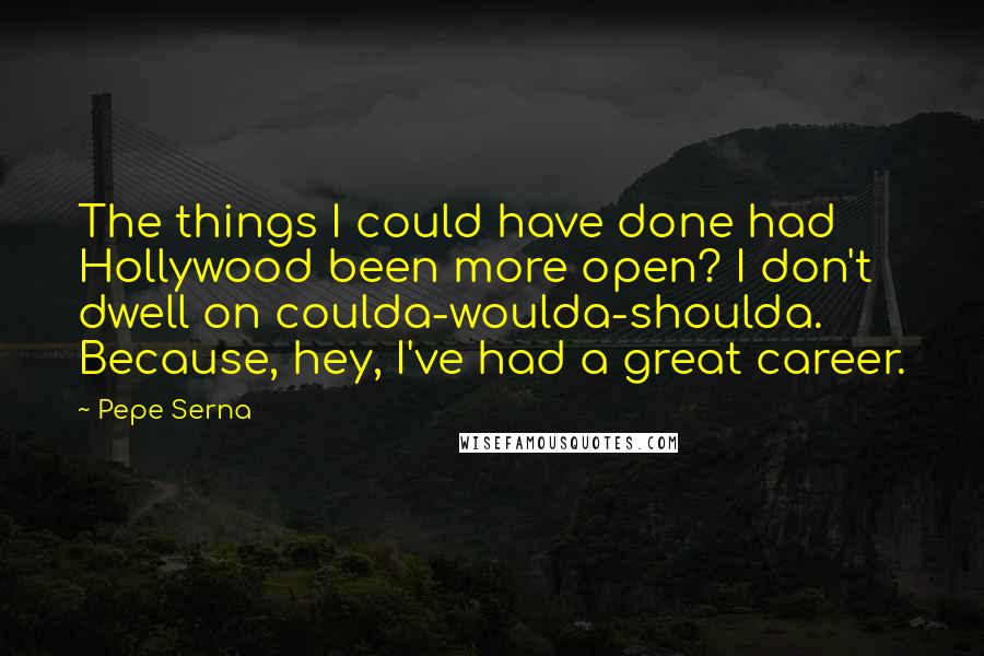 Pepe Serna Quotes: The things I could have done had Hollywood been more open? I don't dwell on coulda-woulda-shoulda. Because, hey, I've had a great career.