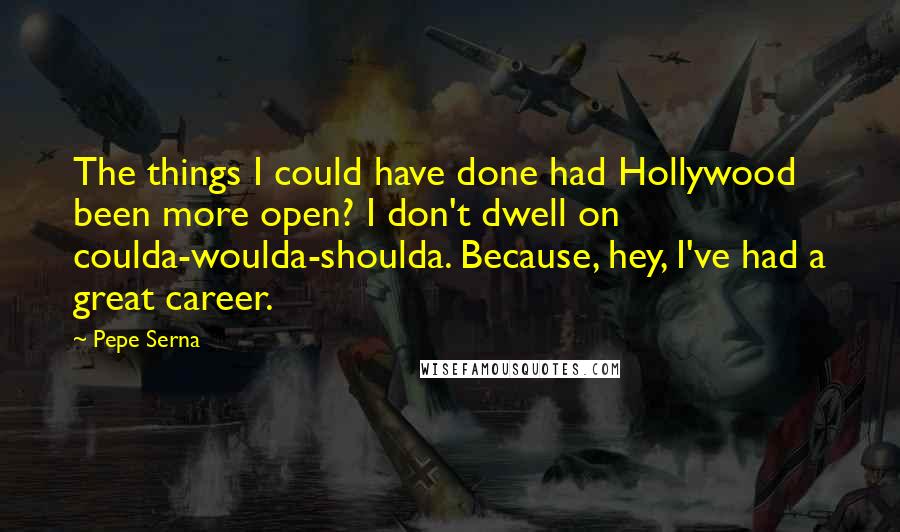 Pepe Serna Quotes: The things I could have done had Hollywood been more open? I don't dwell on coulda-woulda-shoulda. Because, hey, I've had a great career.