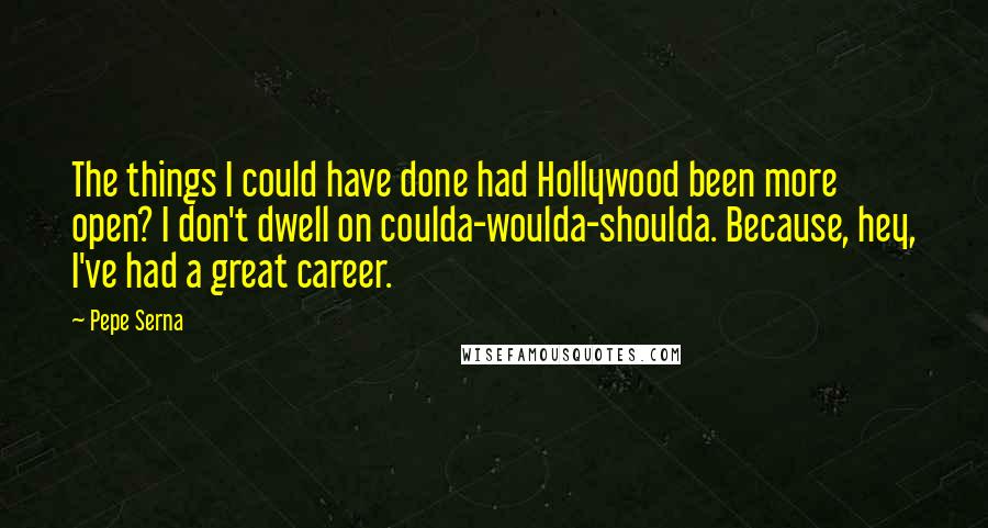 Pepe Serna Quotes: The things I could have done had Hollywood been more open? I don't dwell on coulda-woulda-shoulda. Because, hey, I've had a great career.