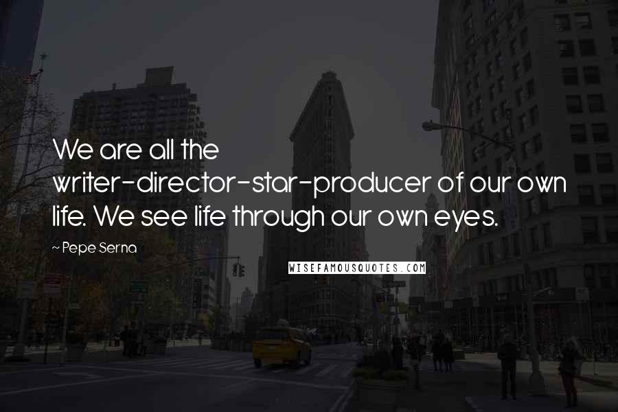 Pepe Serna Quotes: We are all the writer-director-star-producer of our own life. We see life through our own eyes.