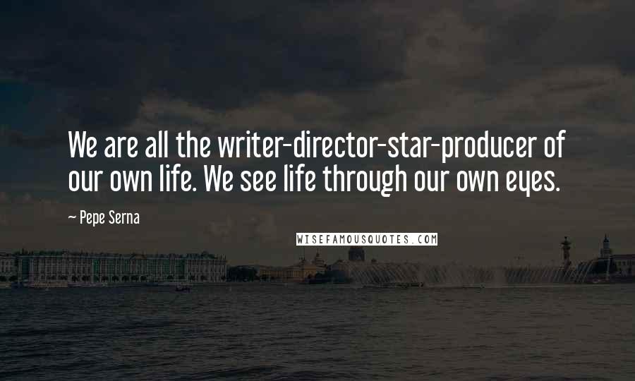 Pepe Serna Quotes: We are all the writer-director-star-producer of our own life. We see life through our own eyes.