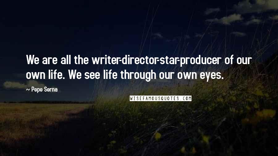 Pepe Serna Quotes: We are all the writer-director-star-producer of our own life. We see life through our own eyes.