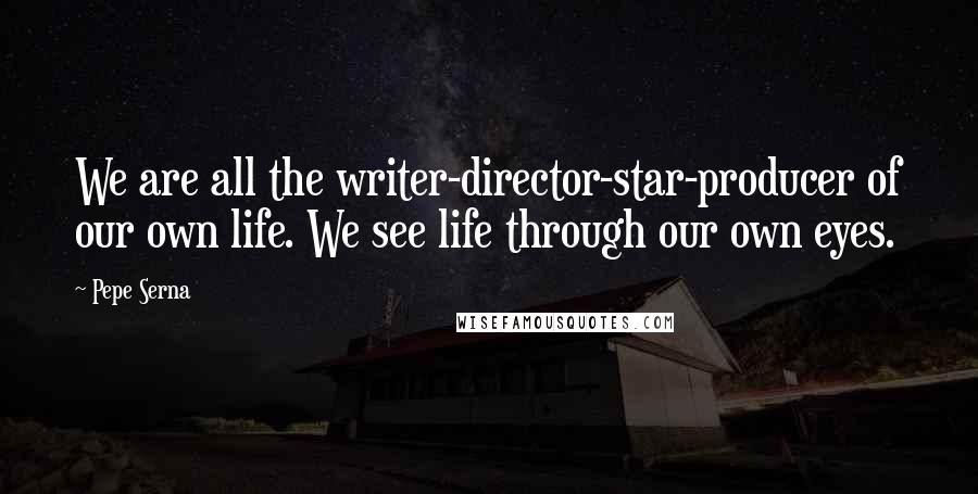 Pepe Serna Quotes: We are all the writer-director-star-producer of our own life. We see life through our own eyes.