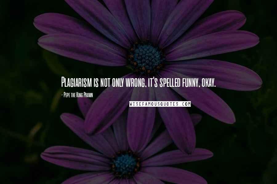 Pepe The King Prawn Quotes: Plagiarism is not only wrong, it's spelled funny, okay.