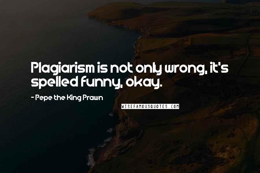 Pepe The King Prawn Quotes: Plagiarism is not only wrong, it's spelled funny, okay.