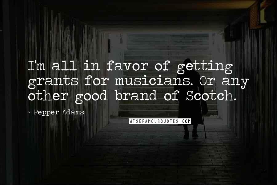 Pepper Adams Quotes: I'm all in favor of getting grants for musicians. Or any other good brand of Scotch.