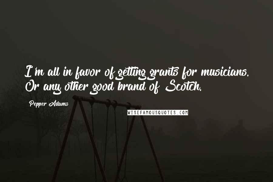 Pepper Adams Quotes: I'm all in favor of getting grants for musicians. Or any other good brand of Scotch.