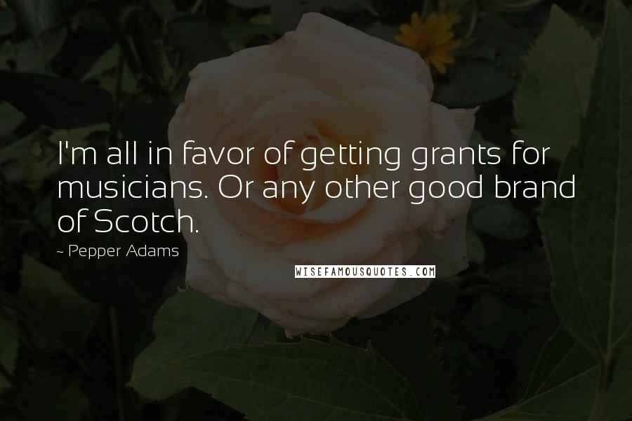 Pepper Adams Quotes: I'm all in favor of getting grants for musicians. Or any other good brand of Scotch.