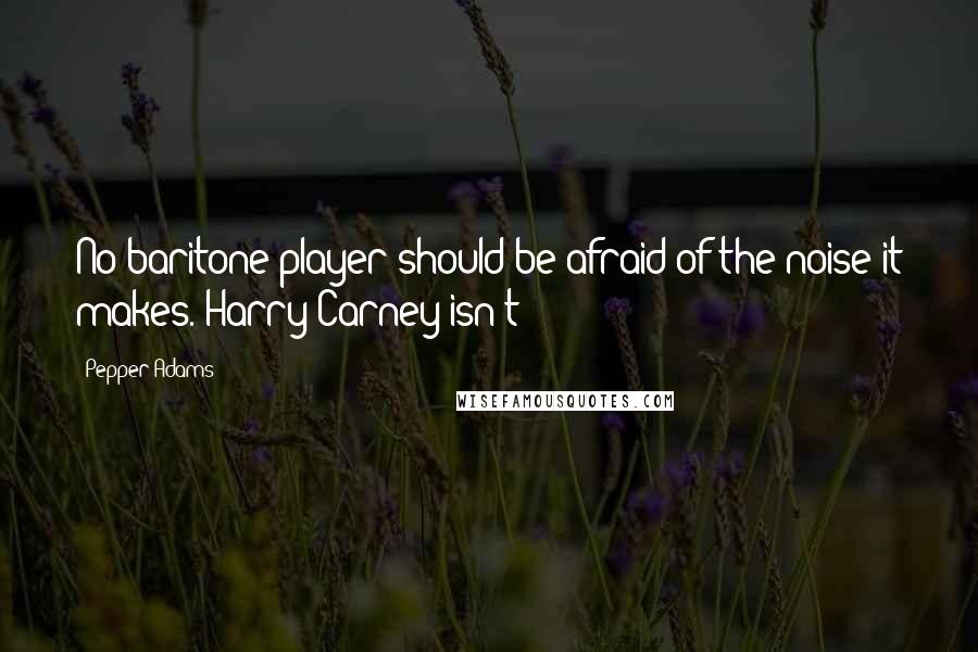 Pepper Adams Quotes: No baritone player should be afraid of the noise it makes. Harry Carney isn't!