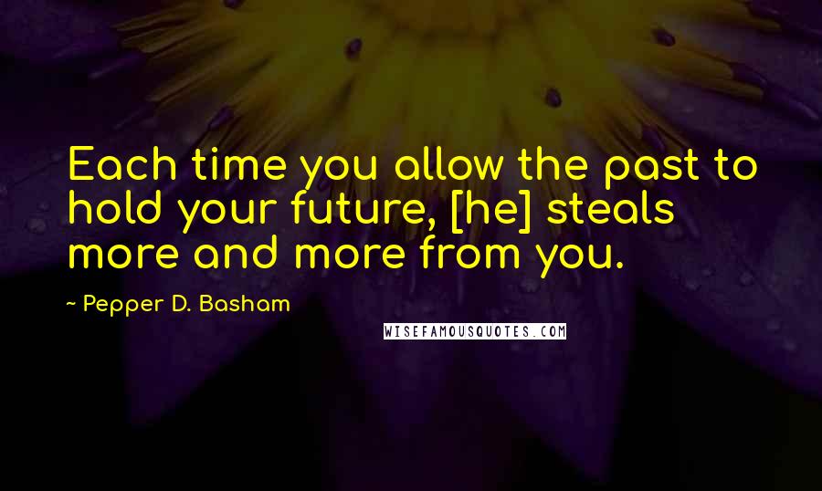 Pepper D. Basham Quotes: Each time you allow the past to hold your future, [he] steals more and more from you.