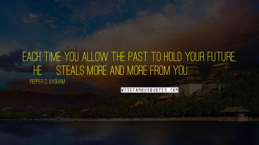 Pepper D. Basham Quotes: Each time you allow the past to hold your future, [he] steals more and more from you.