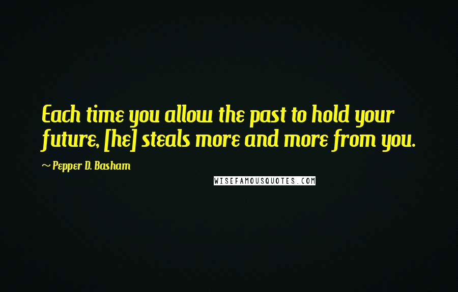 Pepper D. Basham Quotes: Each time you allow the past to hold your future, [he] steals more and more from you.