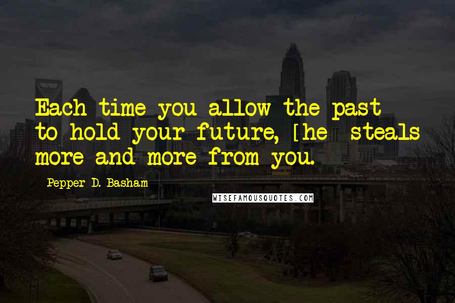 Pepper D. Basham Quotes: Each time you allow the past to hold your future, [he] steals more and more from you.