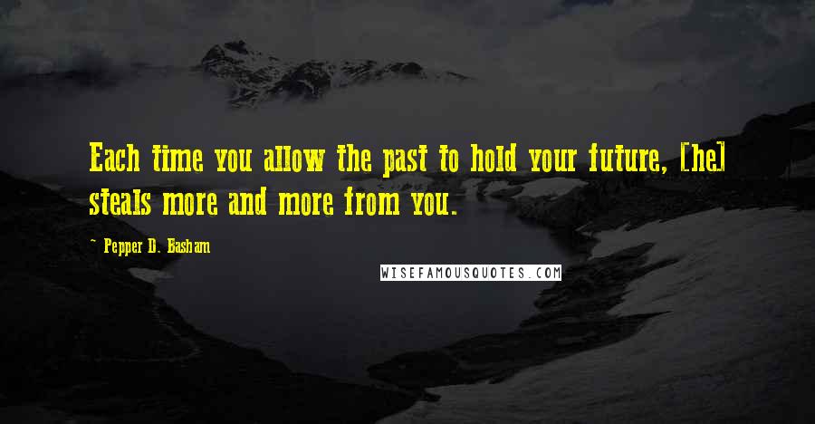 Pepper D. Basham Quotes: Each time you allow the past to hold your future, [he] steals more and more from you.