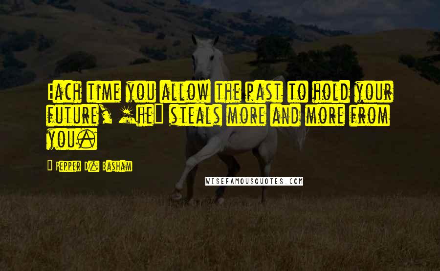 Pepper D. Basham Quotes: Each time you allow the past to hold your future, [he] steals more and more from you.