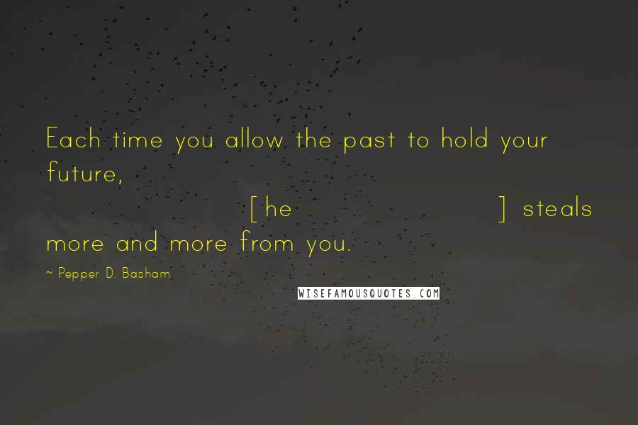 Pepper D. Basham Quotes: Each time you allow the past to hold your future, [he] steals more and more from you.