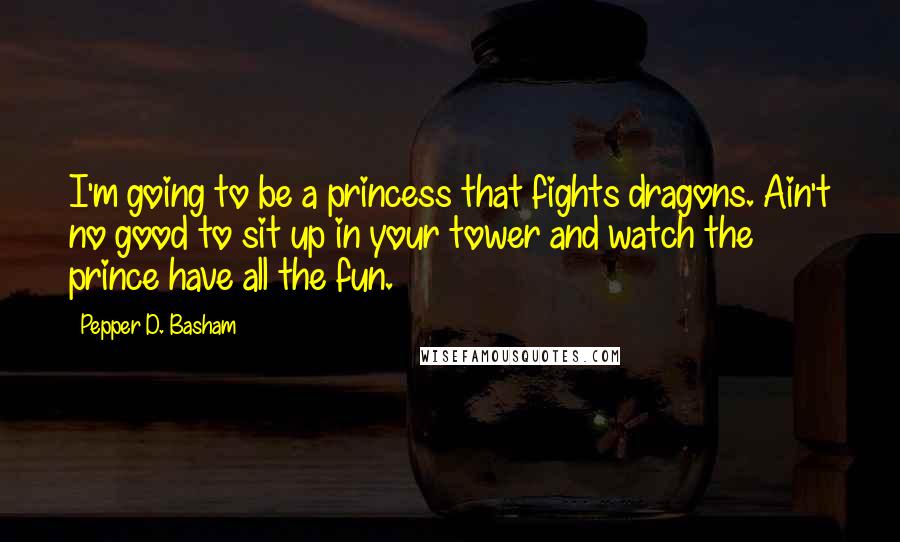 Pepper D. Basham Quotes: I'm going to be a princess that fights dragons. Ain't no good to sit up in your tower and watch the prince have all the fun.