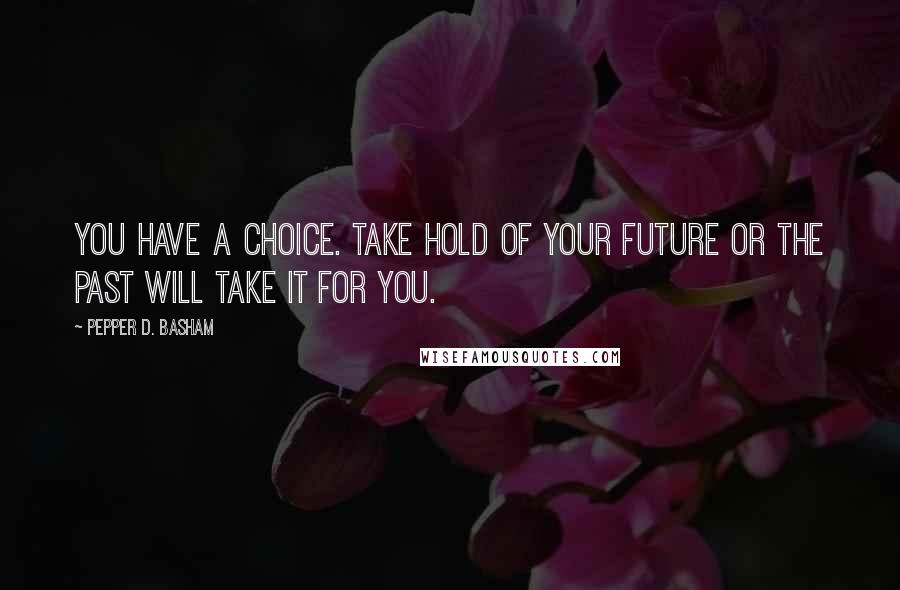 Pepper D. Basham Quotes: You have a choice. Take hold of your future or the past will take it for you.