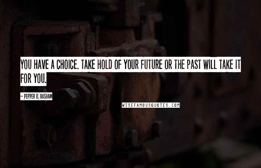 Pepper D. Basham Quotes: You have a choice. Take hold of your future or the past will take it for you.