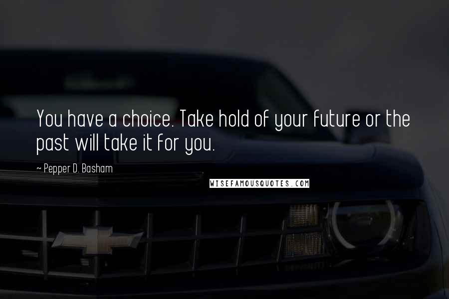 Pepper D. Basham Quotes: You have a choice. Take hold of your future or the past will take it for you.