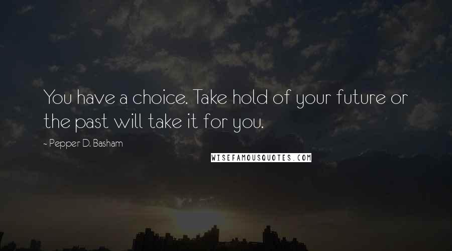 Pepper D. Basham Quotes: You have a choice. Take hold of your future or the past will take it for you.