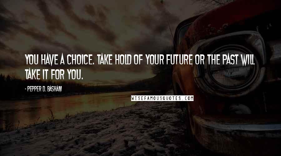 Pepper D. Basham Quotes: You have a choice. Take hold of your future or the past will take it for you.