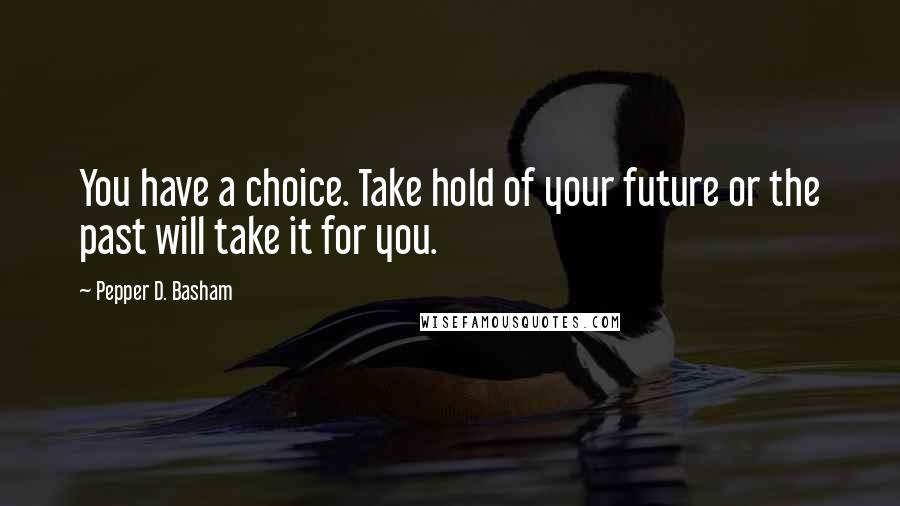 Pepper D. Basham Quotes: You have a choice. Take hold of your future or the past will take it for you.