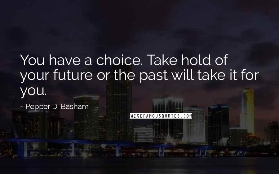 Pepper D. Basham Quotes: You have a choice. Take hold of your future or the past will take it for you.