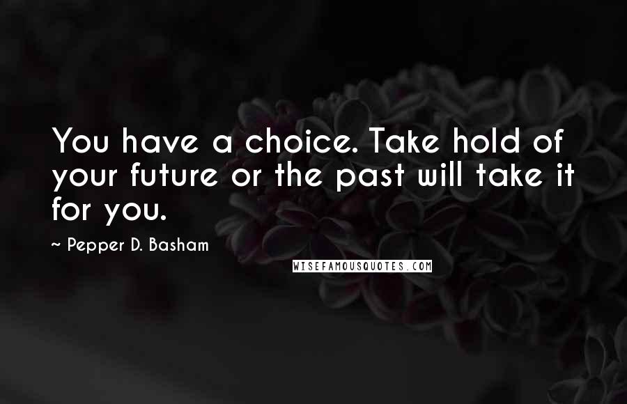 Pepper D. Basham Quotes: You have a choice. Take hold of your future or the past will take it for you.